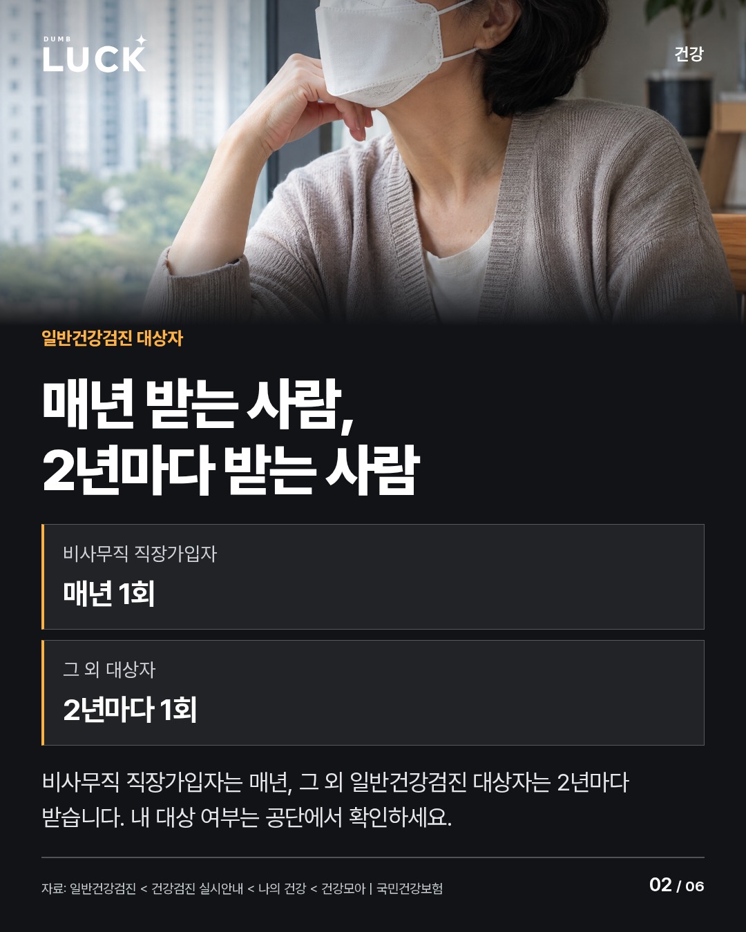 매년 받는 사람, 2년마다 받는 사람. 비사무직 직장가입자: 매년 1회. 그 외 대상자: 2년마다 1회. 비사무직 직장가입자는 매년, 그 외 일반건강검진 대상자는 2년마다 받습니다. 내 대상 여부는 공단에서 확인하세요.